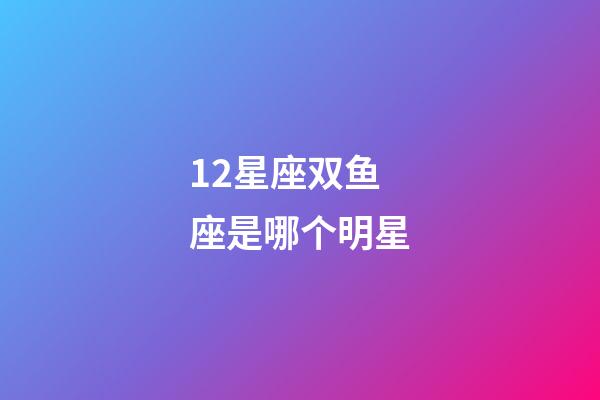 12星座双鱼座是哪个明星-第1张-星座运势-玄机派