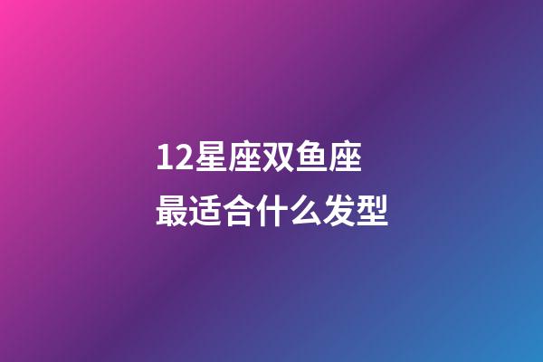12星座双鱼座最适合什么发型-第1张-星座运势-玄机派