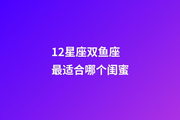 12星座双鱼座最适合哪个闺蜜-第1张-星座运势-玄机派