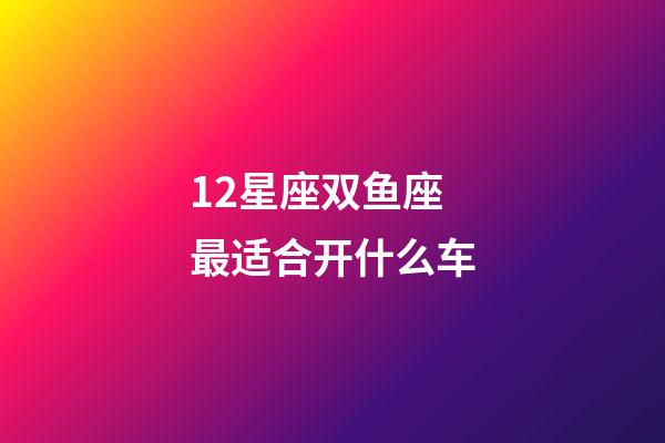 12星座双鱼座最适合开什么车-第1张-星座运势-玄机派