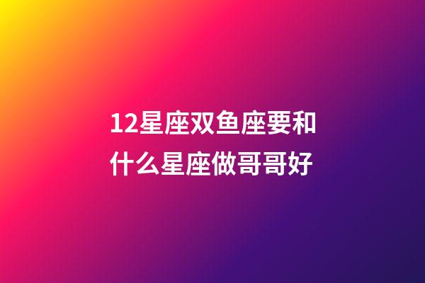 12星座双鱼座要和什么星座做哥哥好-第1张-星座运势-玄机派