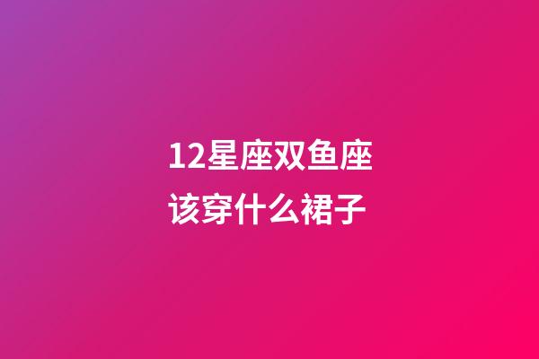 12星座双鱼座该穿什么裙子-第1张-星座运势-玄机派