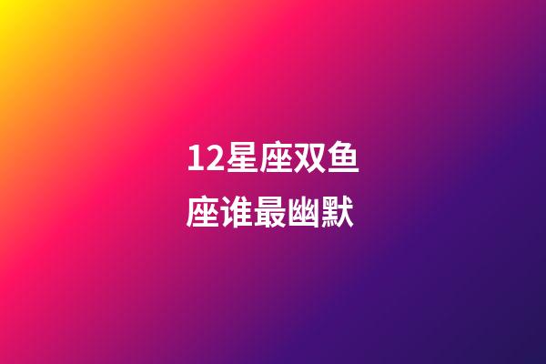 12星座双鱼座谁最幽默-第1张-星座运势-玄机派
