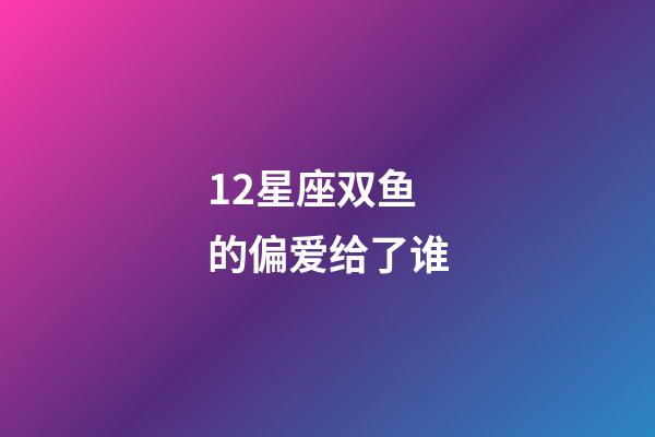 12星座双鱼的偏爱给了谁-第1张-星座运势-玄机派