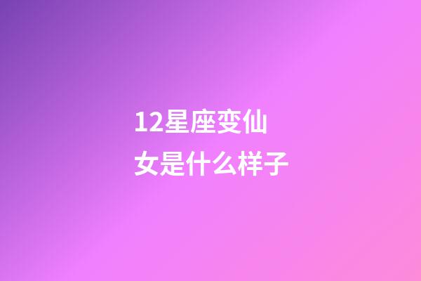 12星座变仙女是什么样子-第1张-星座运势-玄机派