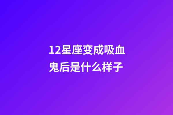 12星座变成吸血鬼后是什么样子-第1张-星座运势-玄机派