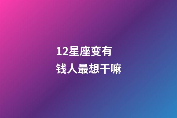 12星座变有钱人最想干嘛-第1张-星座运势-玄机派