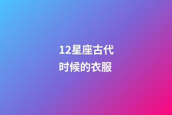 12星座古代时候的衣服-第1张-星座运势-玄机派