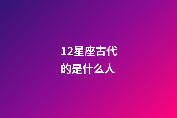 12星座古代的是什么人-第1张-星座运势-玄机派