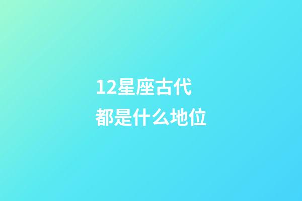 12星座古代都是什么地位-第1张-星座运势-玄机派