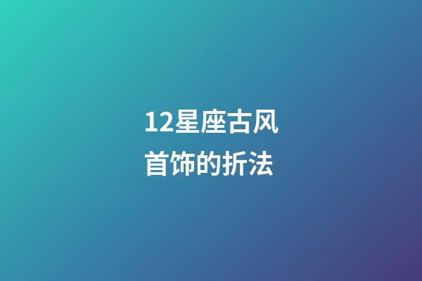 12星座古风首饰的折法-第1张-星座运势-玄机派