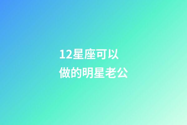 12星座可以做的明星老公-第1张-星座运势-玄机派