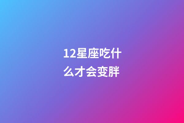 12星座吃什么才会变胖-第1张-星座运势-玄机派