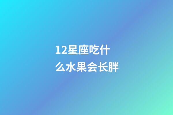 12星座吃什么水果会长胖-第1张-星座运势-玄机派
