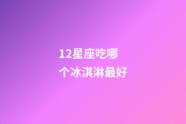 12星座吃哪个冰淇淋最好-第1张-星座运势-玄机派