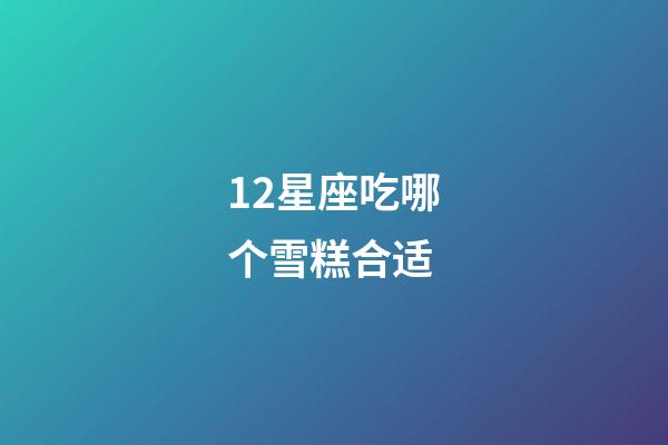 12星座吃哪个雪糕合适-第1张-星座运势-玄机派