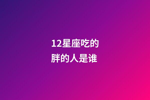 12星座吃的胖的人是谁-第1张-星座运势-玄机派