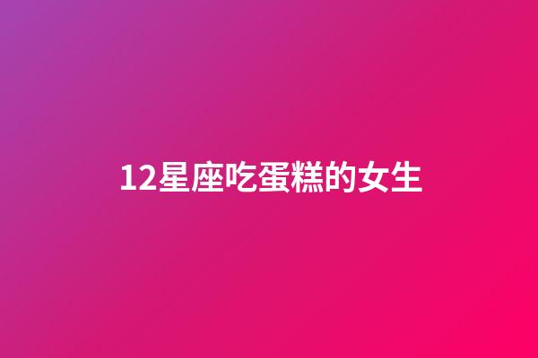 12星座吃蛋糕的女生-第1张-星座运势-玄机派