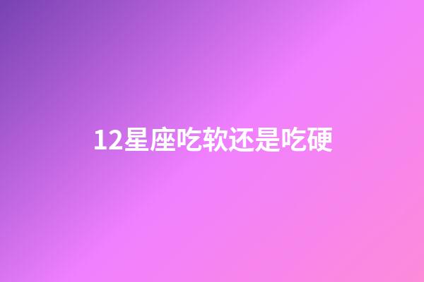 12星座吃软还是吃硬-第1张-星座运势-玄机派