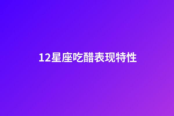 12星座吃醋表现特性-第1张-星座运势-玄机派