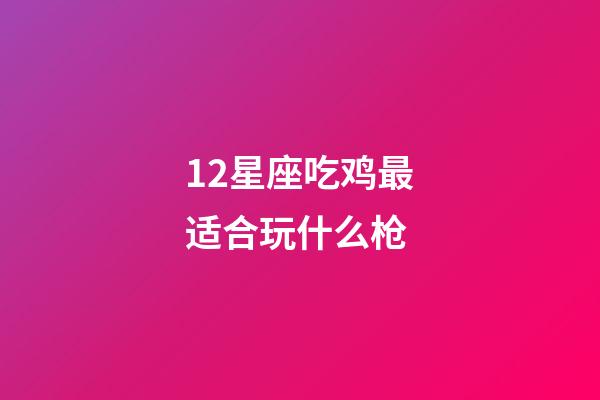 12星座吃鸡最适合玩什么枪-第1张-星座运势-玄机派