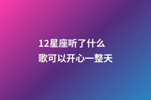12星座听了什么歌可以开心一整天-第1张-星座运势-玄机派