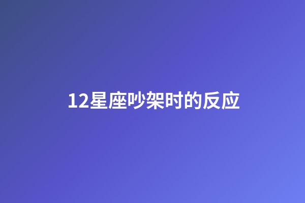 12星座吵架时的反应-第1张-星座运势-玄机派