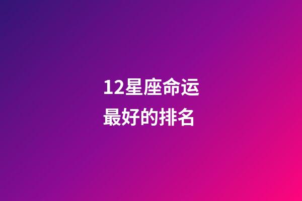 12星座命运最好的排名-第1张-星座运势-玄机派