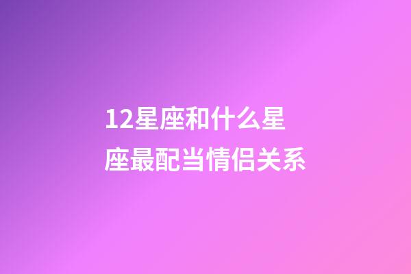 12星座和什么星座最配当情侣关系-第1张-星座运势-玄机派