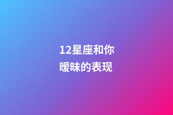 12星座和你暧昧的表现-第1张-星座运势-玄机派