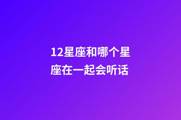 12星座和哪个星座在一起会听话-第1张-星座运势-玄机派