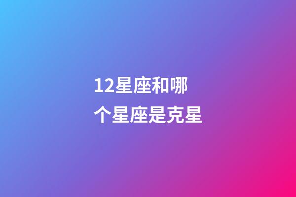 12星座和哪个星座是克星-第1张-星座运势-玄机派