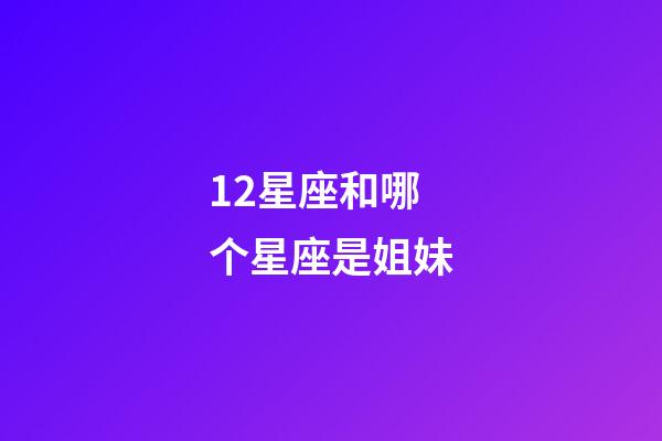 12星座和哪个星座是姐妹-第1张-星座运势-玄机派