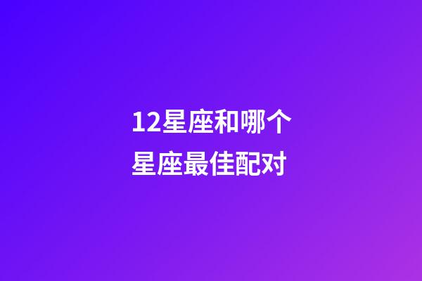 12星座和哪个星座最佳配对-第1张-星座运势-玄机派