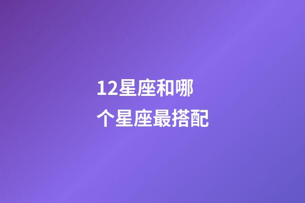 12星座和哪个星座最搭配-第1张-星座运势-玄机派