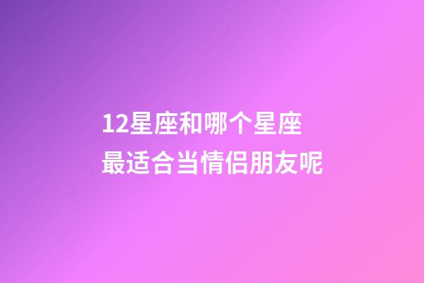 12星座和哪个星座最适合当情侣朋友呢-第1张-星座运势-玄机派