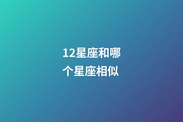 12星座和哪个星座相似-第1张-星座运势-玄机派