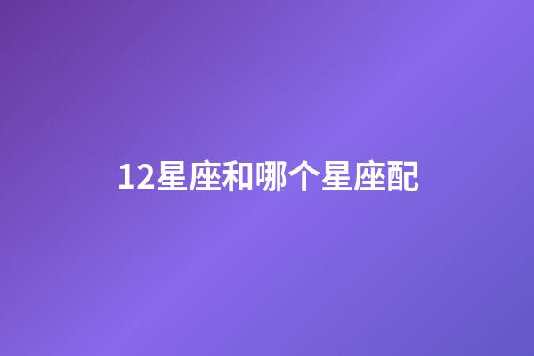 12星座和哪个星座配-第1张-星座运势-玄机派