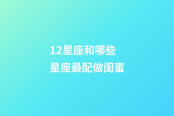 12星座和哪些星座最配做闺蜜-第1张-星座运势-玄机派