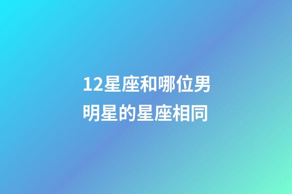 12星座和哪位男明星的星座相同-第1张-星座运势-玄机派