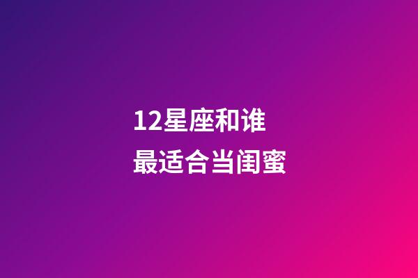 12星座和谁最适合当闺蜜-第1张-星座运势-玄机派