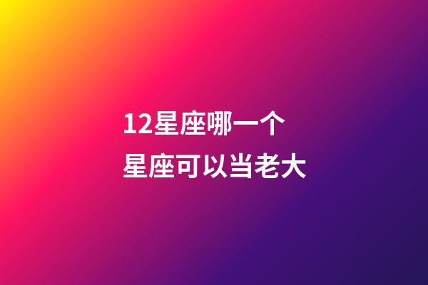 12星座哪一个星座可以当老大-第1张-星座运势-玄机派