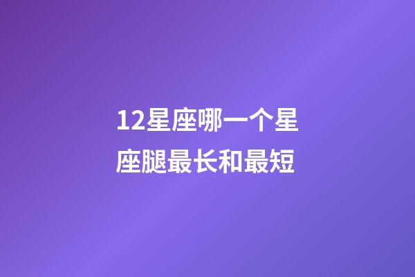 12星座哪一个星座腿最长和最短-第1张-星座运势-玄机派
