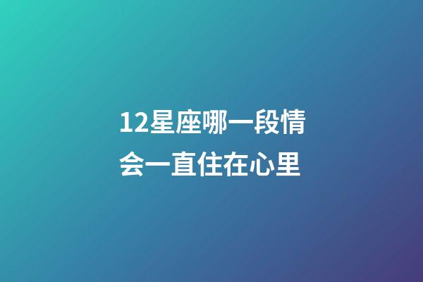 12星座哪一段情会一直住在心里-第1张-星座运势-玄机派