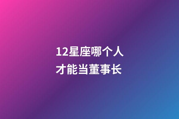 12星座哪个人才能当董事长-第1张-星座运势-玄机派