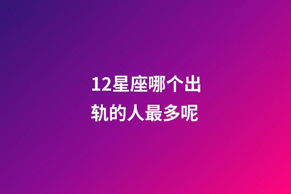 12星座哪个出轨的人最多呢-第1张-星座运势-玄机派