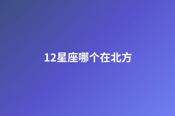 12星座哪个在北方-第1张-星座运势-玄机派