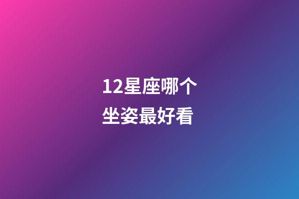 12星座哪个坐姿最好看-第1张-星座运势-玄机派