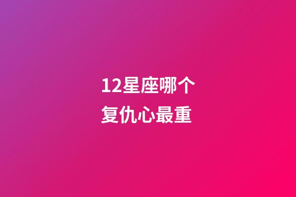 12星座哪个复仇心最重-第1张-星座运势-玄机派