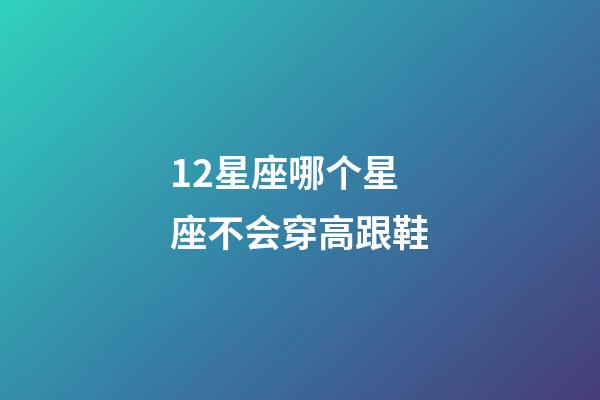 12星座哪个星座不会穿高跟鞋-第1张-星座运势-玄机派